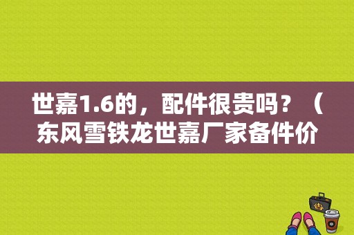 世嘉1.6的，配件很贵吗？（东风雪铁龙世嘉厂家备件价格表）-图1