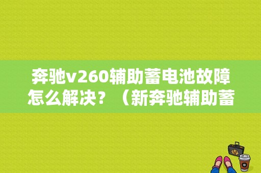 奔驰v260辅助蓄电池故障怎么解决？（新奔驰辅助蓄电池故障）-图1