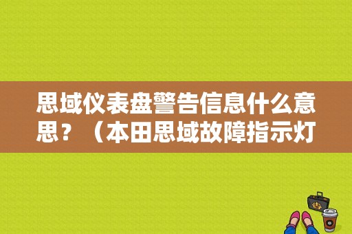 思域仪表盘警告信息什么意思？（本田思域故障指示灯图解）-图1