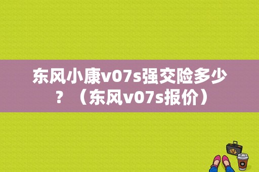 东风小康v07s强交险多少？（东风v07s报价）-图1