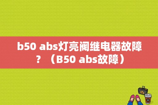 b50 abs灯亮阀继电器故障？（B50 abs故障）-图1