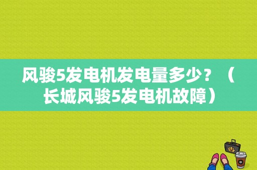 风骏5发电机发电量多少？（长城风骏5发电机故障）-图1