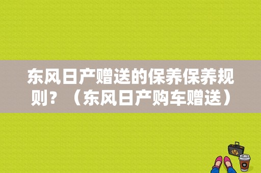 东风日产赠送的保养保养规则？（东风日产购车赠送）-图1