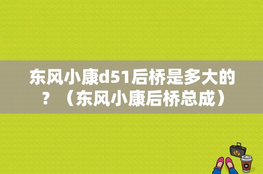 东风小康d51后桥是多大的？（东风小康后桥总成）-图1
