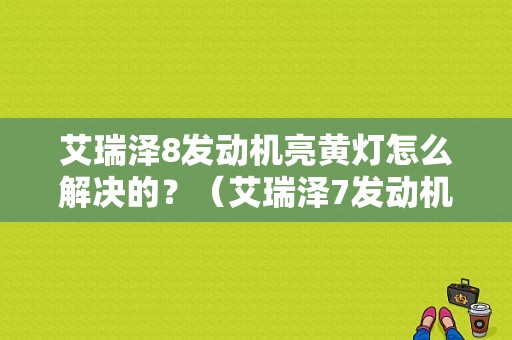 艾瑞泽8发动机亮黄灯怎么解决的？（艾瑞泽7发动机故障灯）-图1