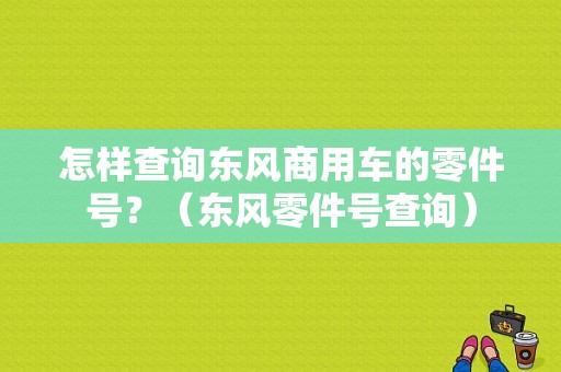 怎样查询东风商用车的零件号？（东风零件号查询）-图1