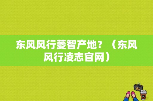 东风风行菱智产地？（东风风行凌志官网）-图1