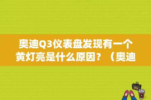 奥迪Q3仪表盘发现有一个黄灯亮是什么原因？（奥迪q3的故障符号）-图1