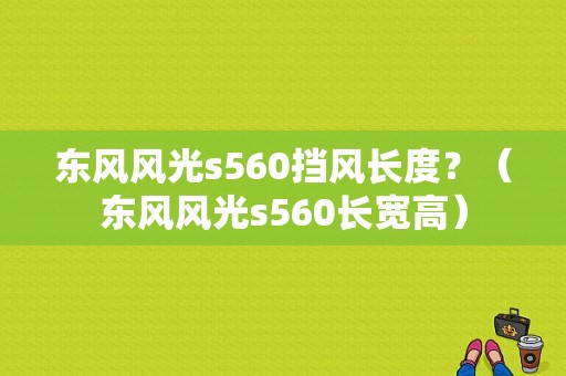 东风风光s560挡风长度？（东风风光s560长宽高）-图1
