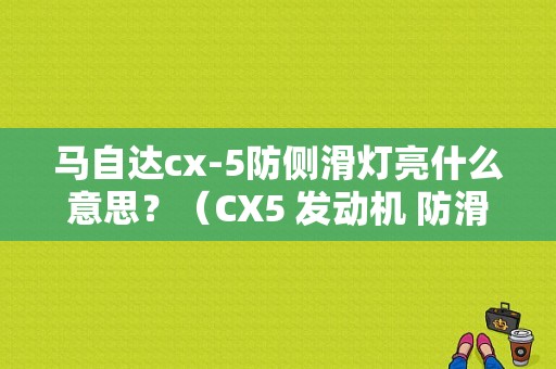 马自达cx-5防侧滑灯亮什么意思？（CX5 发动机 防滑 AT 故障）-图1