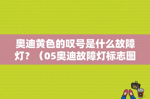 奥迪黄色的叹号是什么故障灯？（05奥迪故障灯标志图解）-图1