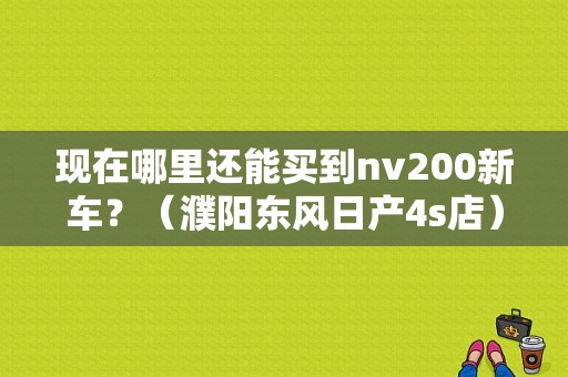 现在哪里还能买到nv200新车？（濮阳东风日产4s店）-图1
