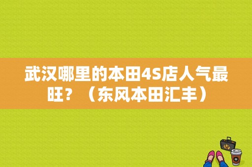 武汉哪里的本田4S店人气最旺？（东风本田汇丰）-图1