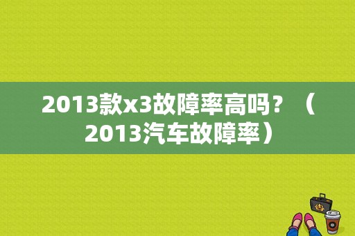 2013款x3故障率高吗？（2013汽车故障率）-图1
