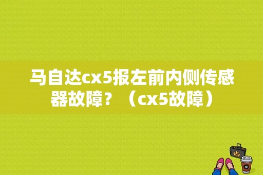 马自达cx5报左前内侧传感器故障？（cx5故障）-图1