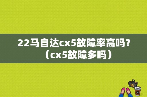 22马自达cx5故障率高吗？（cx5故障多吗）-图1