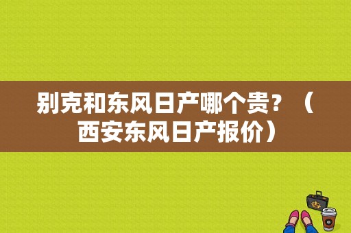 别克和东风日产哪个贵？（西安东风日产报价）-图1