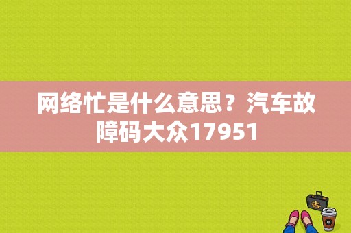网络忙是什么意思？汽车故障码大众17951-图1