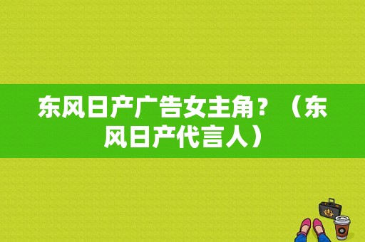 东风日产广告女主角？（东风日产代言人）-图1