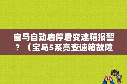 宝马自动启停后变速箱报警？（宝马5系亮变速箱故障灯）-图1