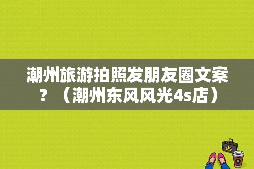 潮州旅游拍照发朋友圈文案？（潮州东风风光4s店）-图1