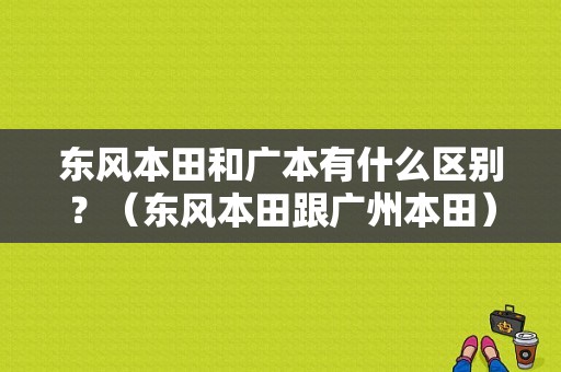东风本田和广本有什么区别？（东风本田跟广州本田）-图1