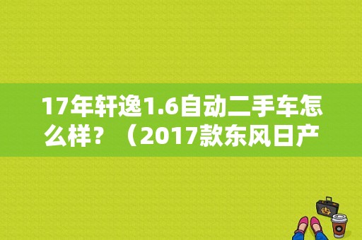17年轩逸1.6自动二手车怎么样？（2017款东风日产轩逸）-图1