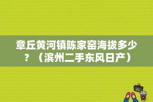 章丘黄河镇陈家窑海拔多少？（滨州二手东风日产）-图1