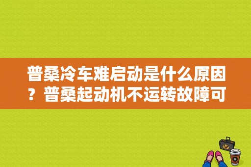 普桑冷车难启动是什么原因？普桑起动机不运转故障可能原因-图1