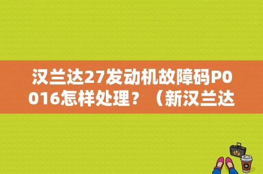 汉兰达27发动机故障码P0016怎样处理？（新汉兰达发动机故障）-图1
