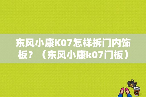 东风小康K07怎样拆门内饰板？（东风小康k07门板）-图1
