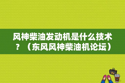 风神柴油发动机是什么技术？（东风风神柴油机论坛）-图1