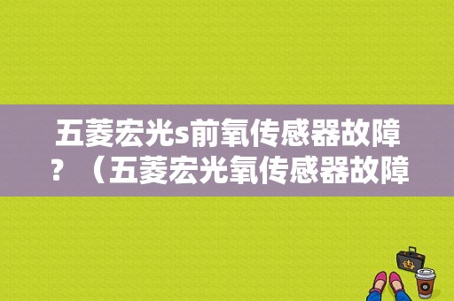 五菱宏光s前氧传感器故障？（五菱宏光氧传感器故障）-图1