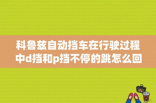 科鲁兹自动挡车在行驶过程中d挡和p挡不停的跳怎么回事？（跳档故障案例）-图1