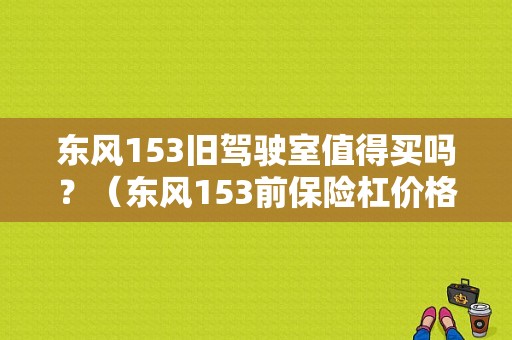 东风153旧驾驶室值得买吗？（东风153前保险杠价格）-图1