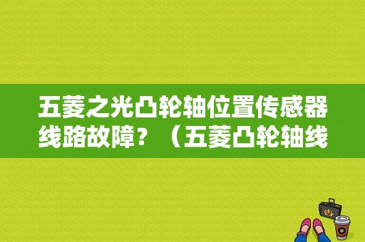 五菱之光凸轮轴位置传感器线路故障？（五菱凸轮轴线路故障）-图1