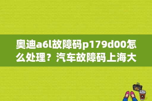 奥迪a6l故障码p179d00怎么处理？汽车故障码上海大众 17911-图1