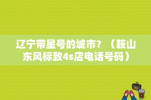 辽宁带星号的城市？（鞍山东风标致4s店电话号码）-图1