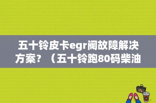 五十铃皮卡egr阀故障解决方案？（五十铃跑80码柴油车egr阀故障）-图1