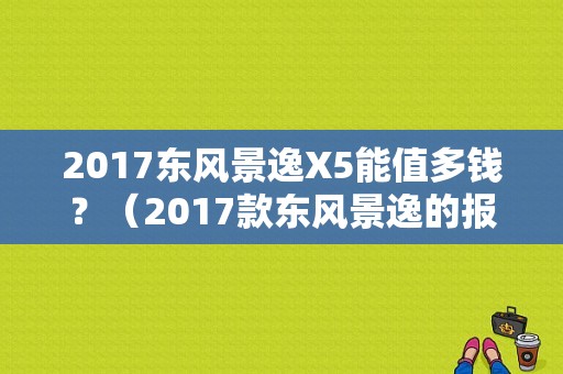 2017东风景逸X5能值多钱？（2017款东风景逸的报价）-图1