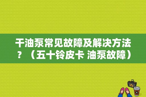 干油泵常见故障及解决方法？（五十铃皮卡 油泵故障）-图1