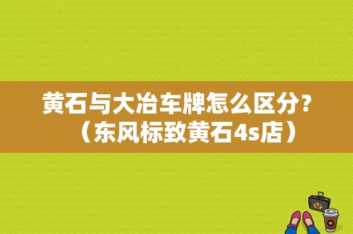 黄石与大冶车牌怎么区分？（东风标致黄石4s店）-图1