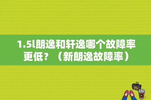 1.5l朗逸和轩逸哪个故障率更低？（新朗逸故障率）-图1
