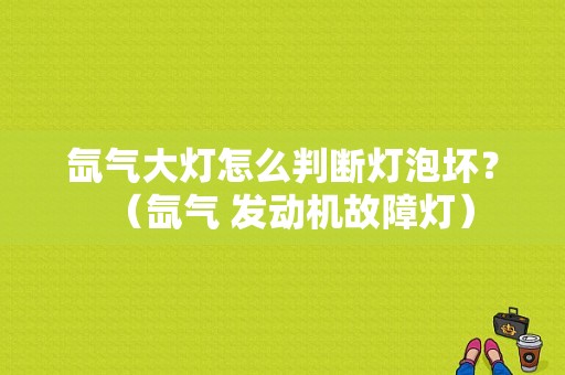 氙气大灯怎么判断灯泡坏？（氙气 发动机故障灯）-图1
