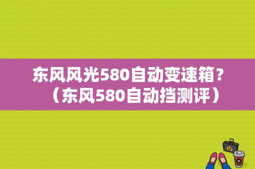 东风风光580自动变速箱？（东风580自动挡测评）-图2