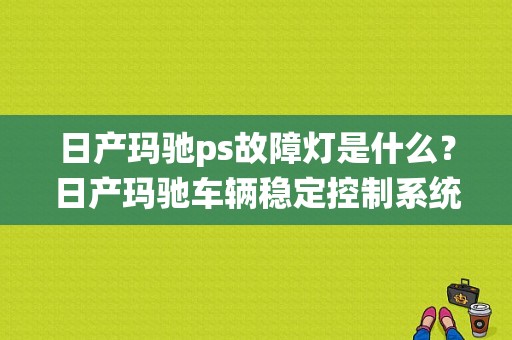 日产玛驰ps故障灯是什么？日产玛驰车辆稳定控制系统故障