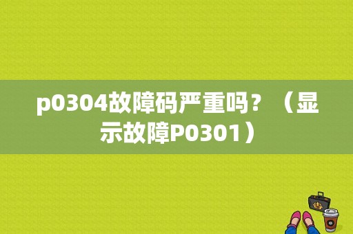 p0304故障码严重吗？（显示故障P0301）-图1