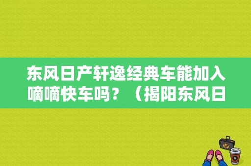 东风日产轩逸经典车能加入嘀嘀快车吗？（揭阳东风日产4s店）