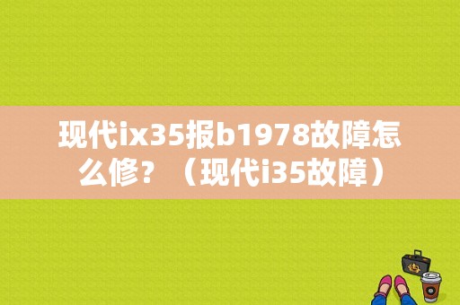 现代ix35报b1978故障怎么修？（现代i35故障）-图1