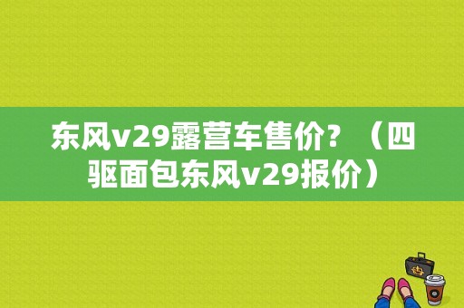 东风v29露营车售价？（四驱面包东风v29报价）-图1